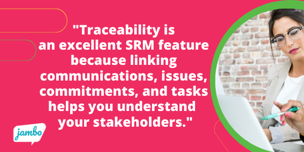 Traceability is an excellent SRM feature because linking communications, issues, commitments, and tasks helps you build a comprehensive understanding of your stakeholders and their perspectives on your project very quickly, without having to dig.