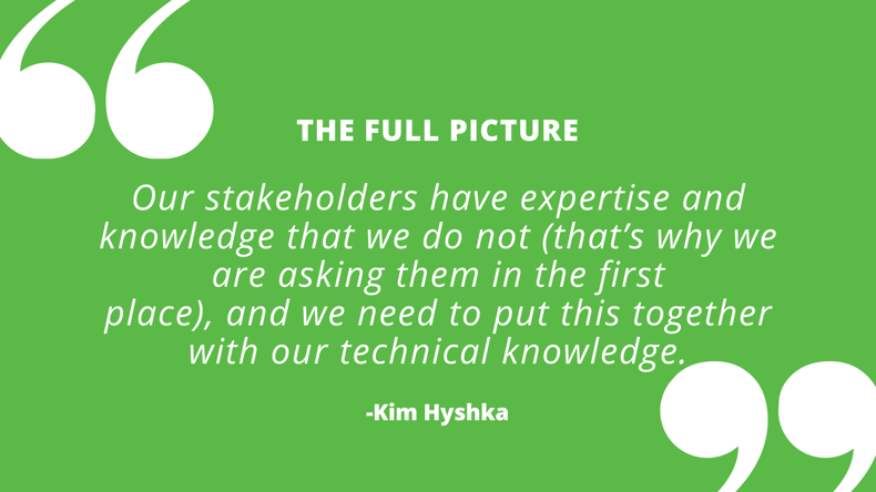 Our stakeholders have expertise and knowledge that we do not (that’s why we are asking them in the first place), and we need to put this together with our technical knowledge.