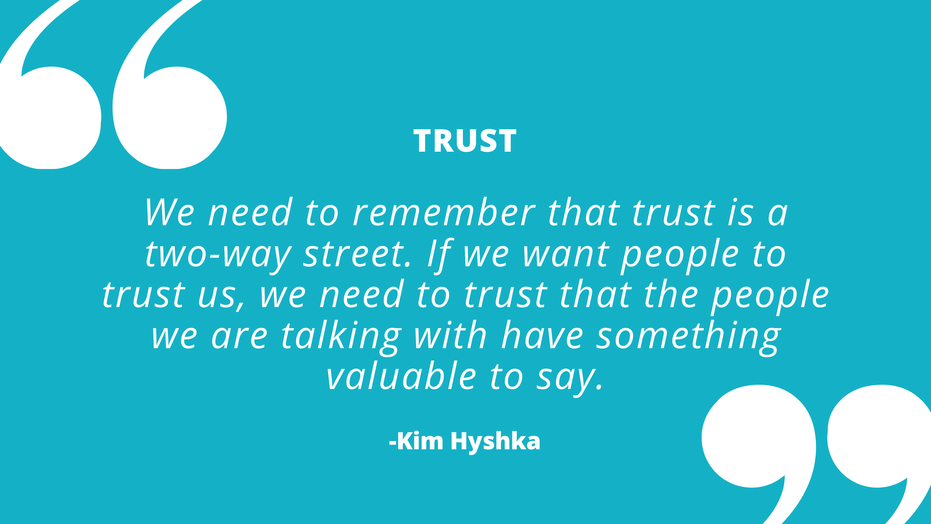 We need to remember that trust is a two-way street. If we want people to trust us, we need to trust that our stakeholders have something valuable to say. - Kim Hyshka, Dialogue Partners