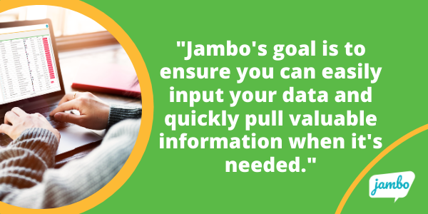 Jambo's goal is to ensure you can easily input your data and quickly pull valuable information when it's needed