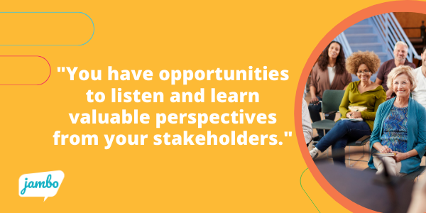 you have opportunities to listen and learn valuable perspectives from your stakeholders