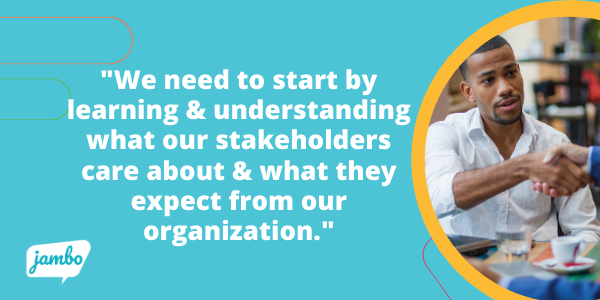 we also need to start by learning and understanding what our stakeholders care about and what they expect from our organization around our ESG strategy