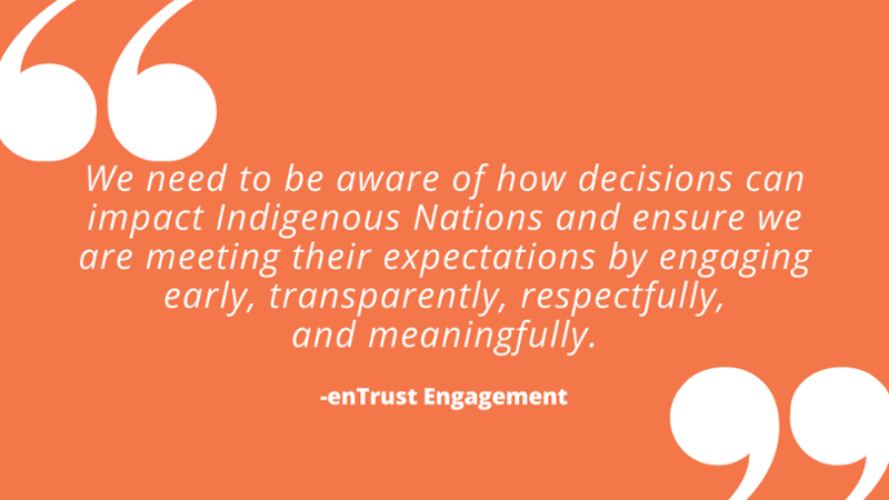 we need to be aware of how decisions can impact Indigenous Nations and ensure we are meeting their expectations by engaging early, transparently, respectfully, and meaningfully