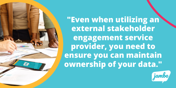 Maintaining ownership of your stakeholder data, even if utilizing an external stakeholder engagement service provider is crucial for the success of your stakeholder engagement programs