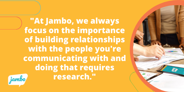 At Jambo, we always focus on the importance of building relationships with the people you're communicating with and doing that requires research.